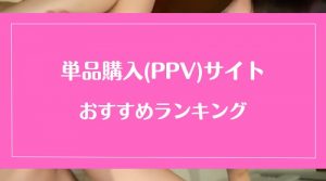 【単品購入(PPV)】無修正動画サイトのおすすめランキング