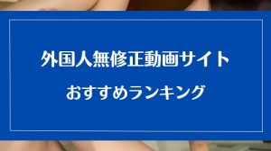 【外国人・海外女性】無修正動画サイトのおすすめランキング
