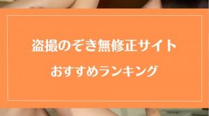 【盗撮・のぞき】無修正動画サイトのおすすめランキング