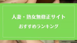 【人妻・熟女】無修正動画サイトのおすすめランキング