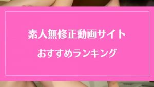 【素人系】無修正動画サイトのおすすめランキング