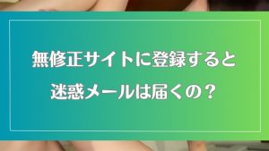無修正動画サイトに登録すると迷惑メールが届くの?利用者が解説