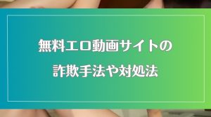 無料エロ動画サイトの悪質な詐欺手法と堅実な対処法の紹介